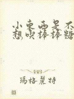 小东西是不是又想吃棒棒糖了