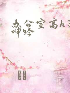 办公室高h荡肉呻吟