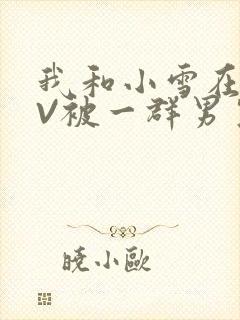 我和小雪在KTV被一群男生小说
