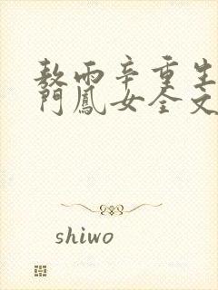 敖雨辛重生之侯门凤女全文免费阅读