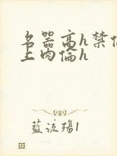 名器高h禁伦桌上肉伦h