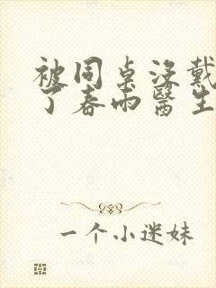 被同桌没戴套干了春雨医生