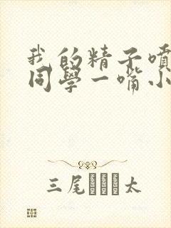 我的精子喷了女同学一嘴小说