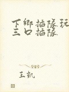 下乡插队玩一家三口插队