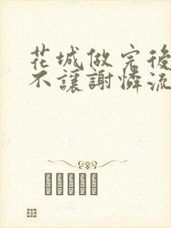 花城做完后堵上不让谢怜流出