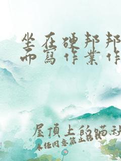 坐在硬邦邦的上面写作业作文