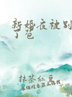 新婚夜被别人开了苞