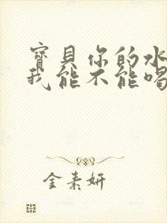 宝贝你的水真多我能不能喝点