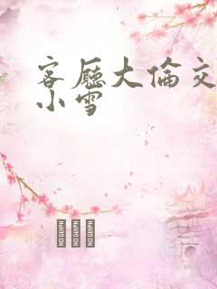 客厅大伦交侩h小雪