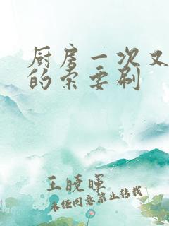 厨房一次又一次的索要刷