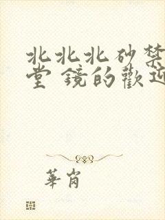 北北北砂禁慢天堂 镜的欢迎会