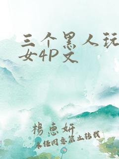 三个黑人玩一个女4P文