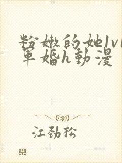 粉嫩的她1v1军婚h动漫