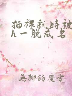 拍裸戏时被c了h一脱成名