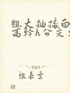 粗大抽搐白浊h高干h公交车