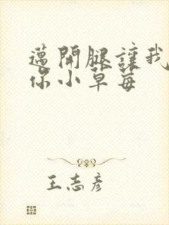 迈开腿让我看看你小草莓