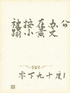 被按在办公室糟蹋小黄文