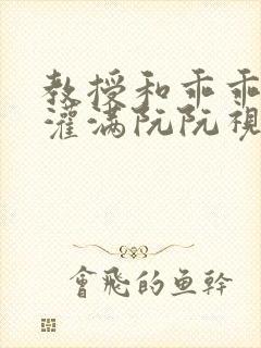 教授和乖乖女H灌满阮阮视频