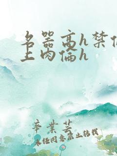 名器高h禁伦桌上肉伦h