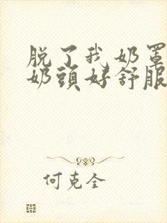 脱了我奶罩亲我奶头好舒服