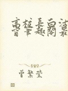 高校长白沽无弹窗笔趣阁最新章节