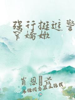 强行挺进警花紧窄娇嫩