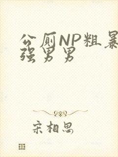 公厕NP粗暴H强男男