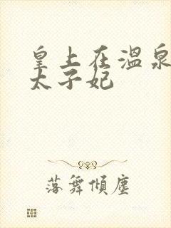 皇上在温泉要了太子妃