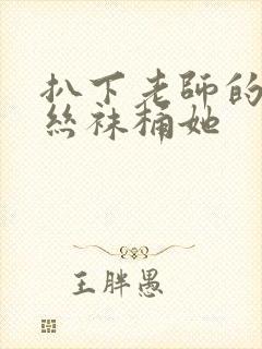 扒下老师的黑色丝袜桶她