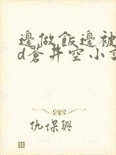 边做饭边被躁bd苍井空小说