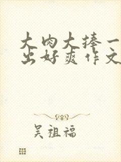 大肉大捧一进一出好爽作文