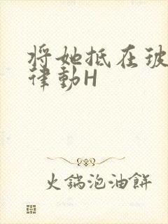 将她抵在玻璃上律动H