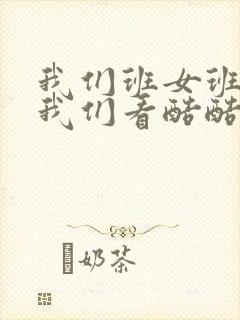 我们班女班长给我们看酷酷