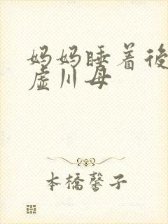 妈妈睡着后续集虚川母