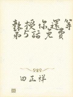 教授你还等什么第5话免费