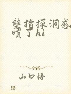 双指探洞感觉要喷了hi