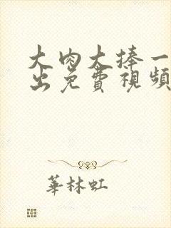 大肉大捧一进一出免费视频