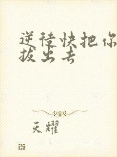 逆徒快把你东西拔出去