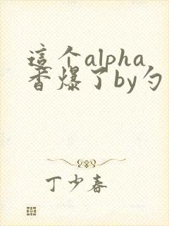 这个alpha香爆了by勺棠