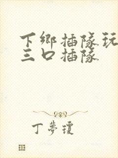 下乡插队玩一家三口插队