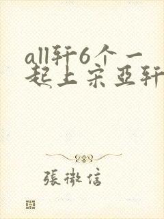 all轩6个一起上宋亚轩