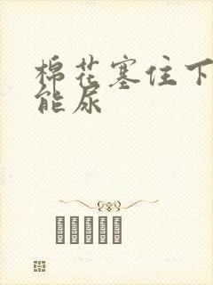 棉花塞住下面不能尿