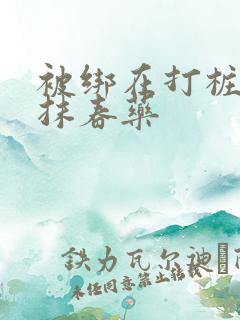 被绑在打桩机上抹春药