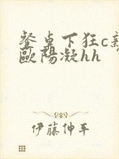 餐桌下狂c亲女欧阳凝hh