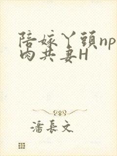 陪嫁丫头np全肉共妻H