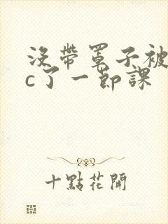 没带罩子被校霸c了一节课