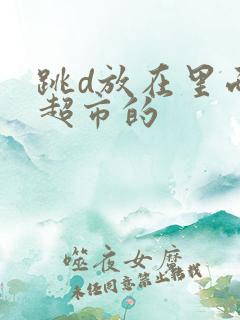 跳d放在里面逛超市的