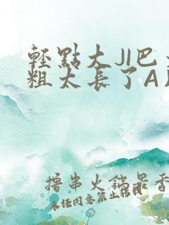 轻点大JI巴太粗太长了A片