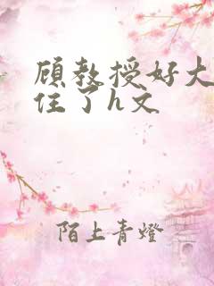 顾教授好大含不住了h文