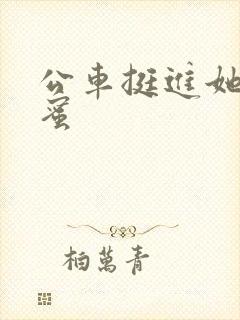 公车挺进她的花蜜